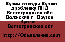 Купим отходы.Куплю дробленку ПНД - Волгоградская обл., Волжский г. Другое » Куплю   . Волгоградская обл.